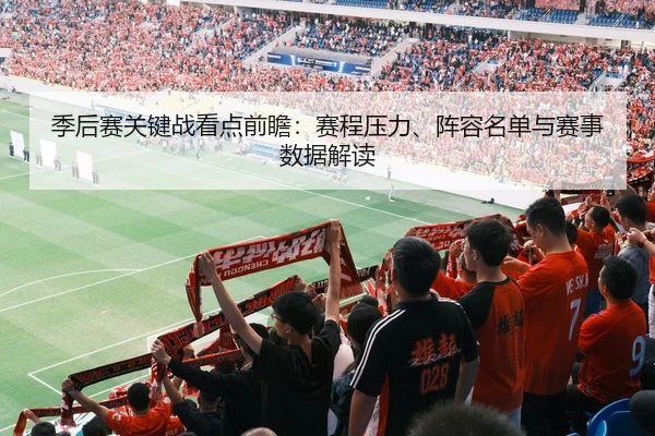 季后赛关键战看点前瞻：赛程压力、阵容名单与赛事数据解读